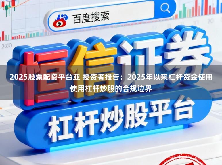 2025股票配资平台亚 投资者报告：2025年以来杠杆资金使用使用杠杆炒股的合规边界