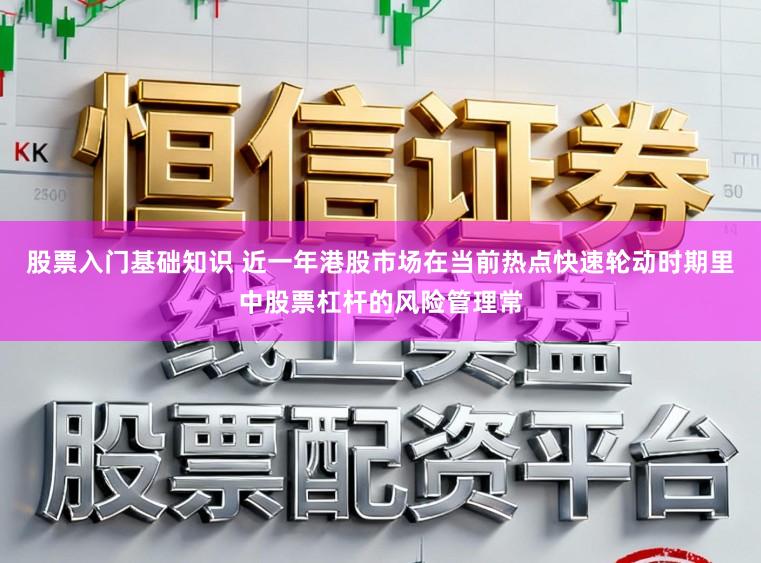 股票入门基础知识 近一年港股市场在当前热点快速轮动时期里中股票杠杆的风险管理常