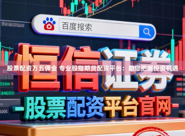 股票配资万五佣金 专业股指期货配资平台：助您把握投资机遇
