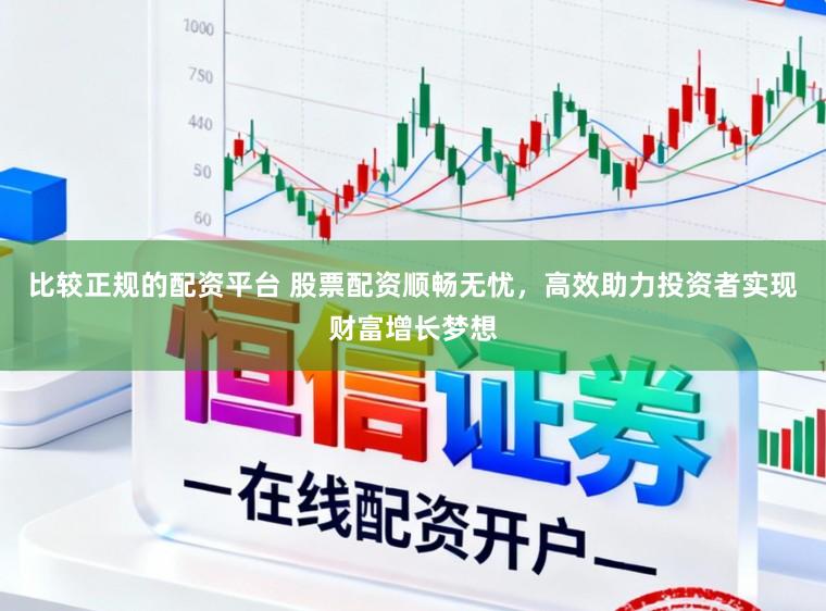 比较正规的配资平台 股票配资顺畅无忧，高效助力投资者实现财富增长梦想