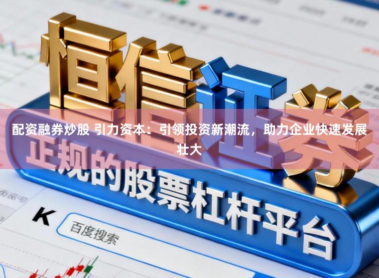 配资融券炒股 引力资本：引领投资新潮流，助力企业快速发展壮大
