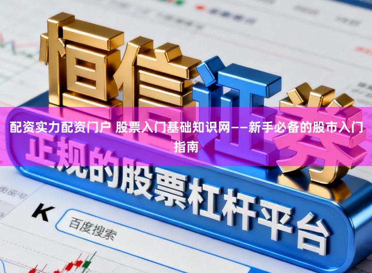 配资实力配资门户 股票入门基础知识网——新手必备的股市入门指南