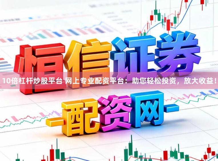 10倍杠杆炒股平台 网上专业配资平台：助您轻松投资，放大收益！