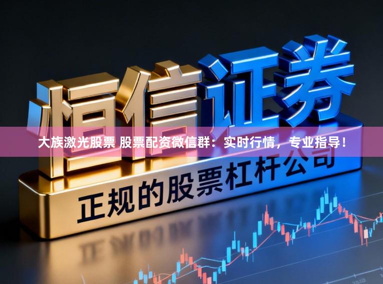 大族激光股票 股票配资微信群：实时行情，专业指导！