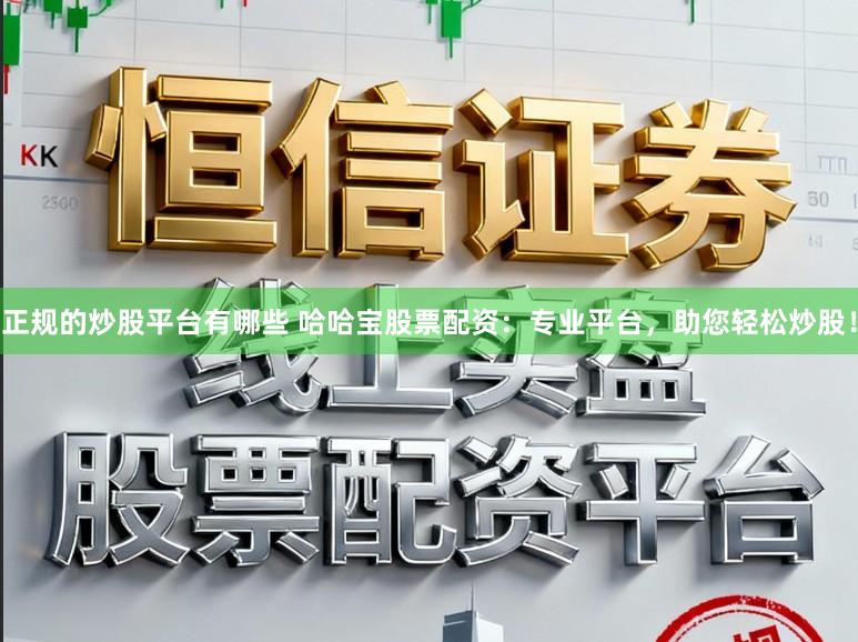 正规的炒股平台有哪些 哈哈宝股票配资：专业平台，助您轻松炒股！