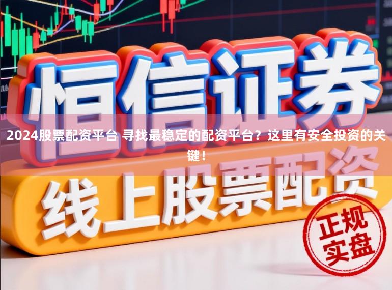 2024股票配资平台 寻找最稳定的配资平台？这里有安全投资的关键！