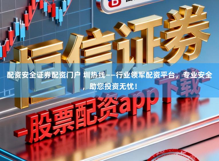 配资安全证券配资门户 圳热线——行业领军配资平台，专业安全，助您投资无忧！