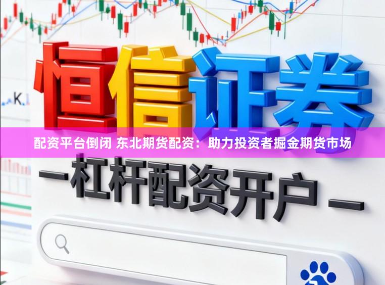 配资平台倒闭 东北期货配资：助力投资者掘金期货市场