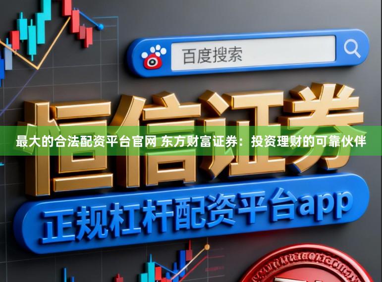 最大的合法配资平台官网 东方财富证券：投资理财的可靠伙伴