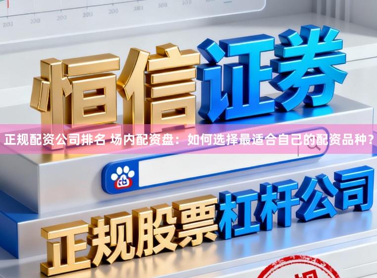 正规配资公司排名 场内配资盘：如何选择最适合自己的配资品种？