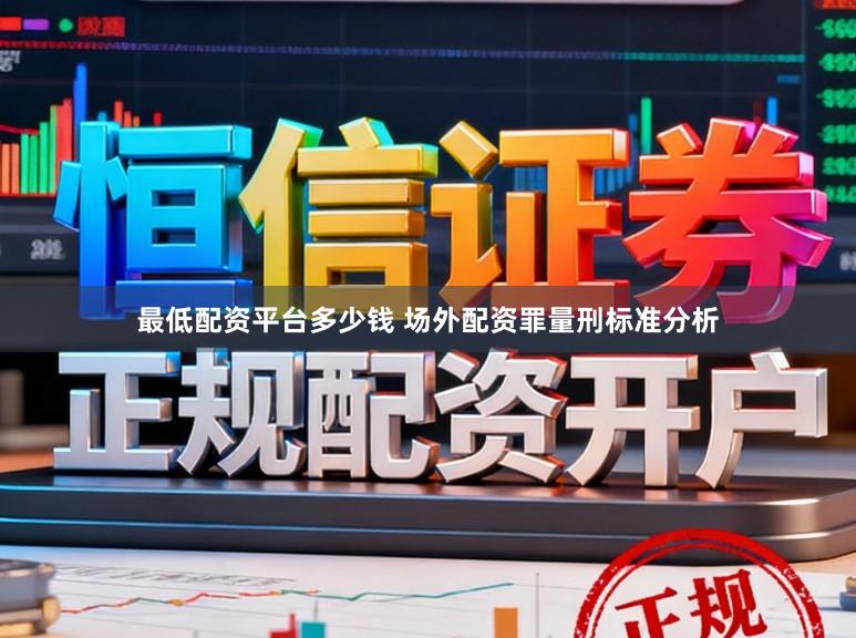 最低配资平台多少钱 场外配资罪量刑标准分析
