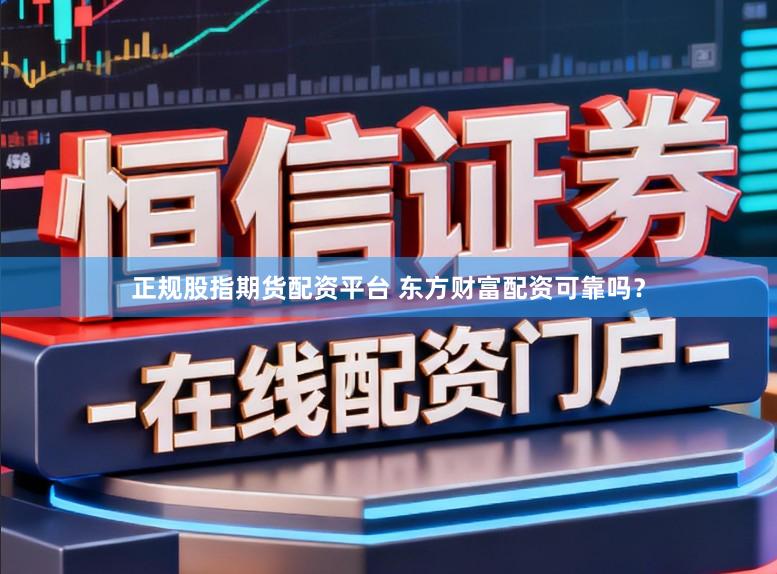 正规股指期货配资平台 东方财富配资可靠吗?