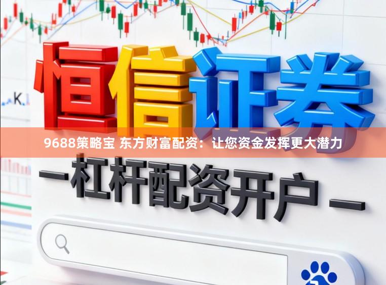 9688策略宝 东方财富配资：让您资金发挥更大潜力