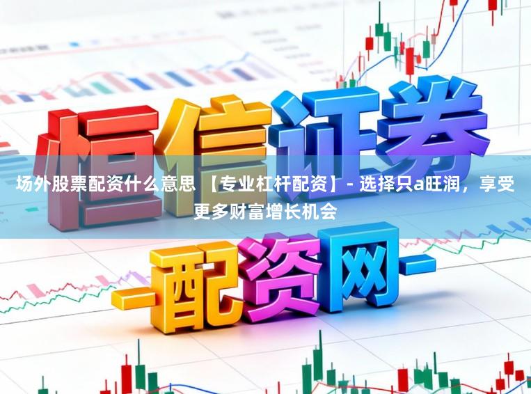 场外股票配资什么意思 【专业杠杆配资】- 选择只a旺润，享受更多财富增长机会