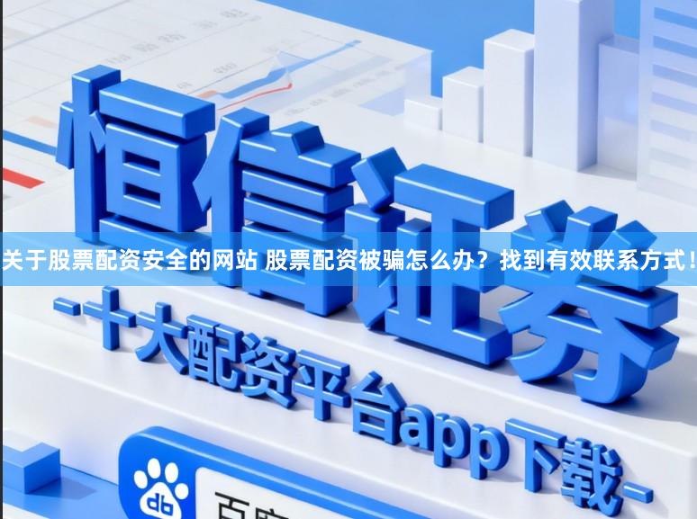 关于股票配资安全的网站 股票配资被骗怎么办？找到有效联系方式！