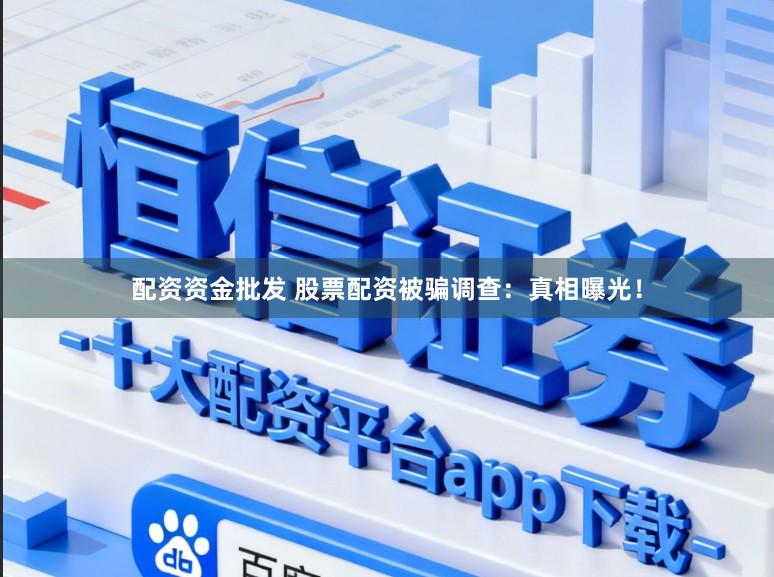配资资金批发 股票配资被骗调查：真相曝光！