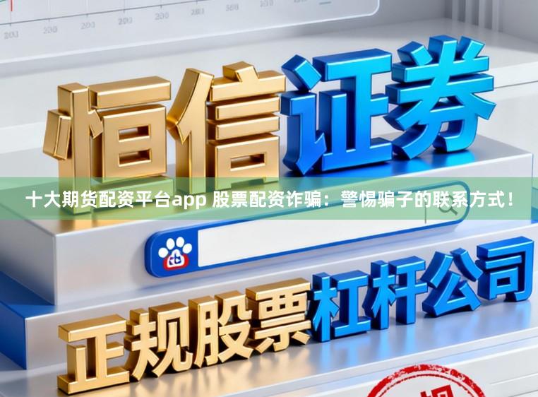 十大期货配资平台app 股票配资诈骗：警惕骗子的联系方式！