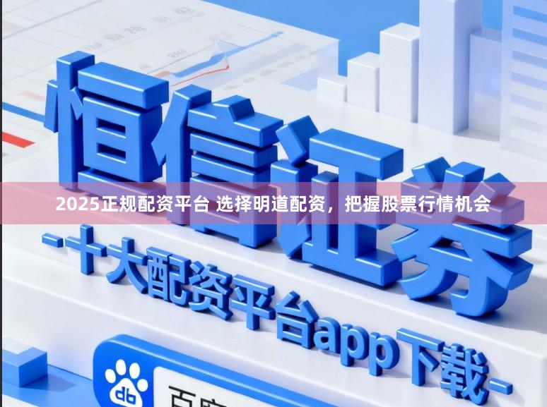 2025正规配资平台 选择明道配资，把握股票行情机会