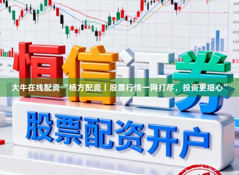 大牛在线配资 “杨方配资丨股票行情一网打尽，投资更细心”