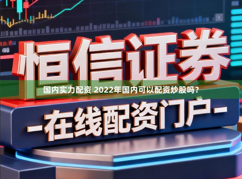 国内实力配资 2022年国内可以配资炒股吗？