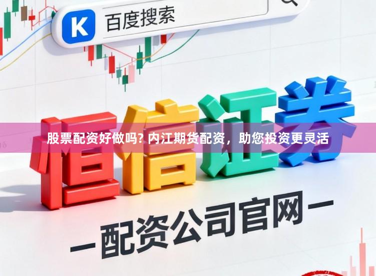 股票配资好做吗? 内江期货配资，助您投资更灵活