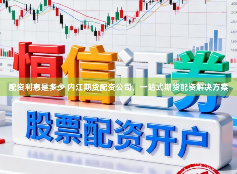 配资利息是多少 内江期货配资公司，一站式期货配资解决方案