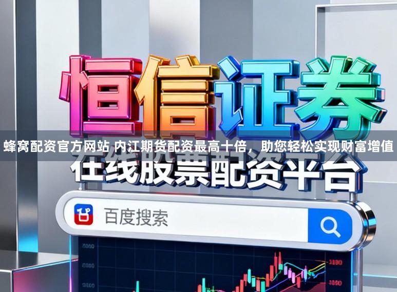 蜂窝配资官方网站 内江期货配资最高十倍，助您轻松实现财富增值