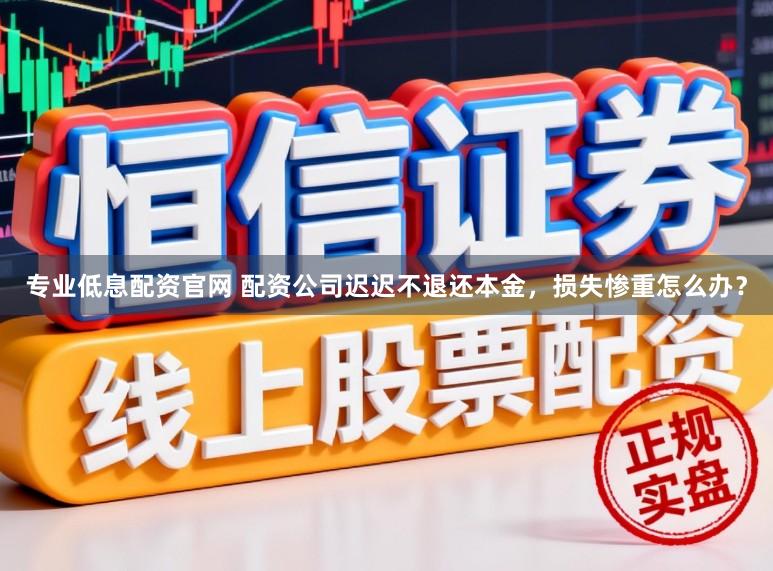专业低息配资官网 配资公司迟迟不退还本金，损失惨重怎么办？