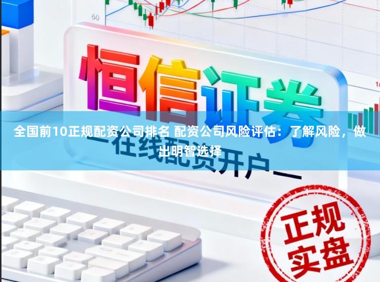 全国前10正规配资公司排名 配资公司风险评估：了解风险，做出明智选择