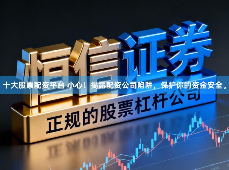 十大股票配资平台 小心！揭露配资公司陷阱，保护你的资金安全。