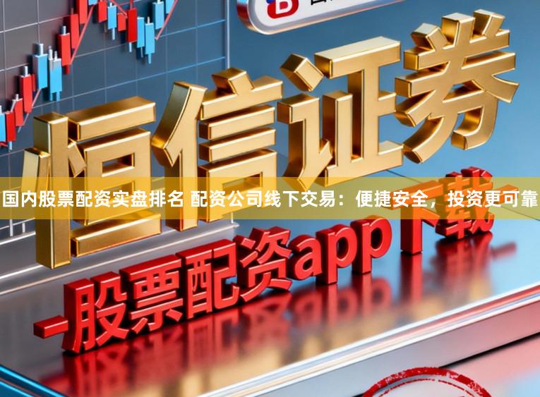 国内股票配资实盘排名 配资公司线下交易：便捷安全，投资更可靠