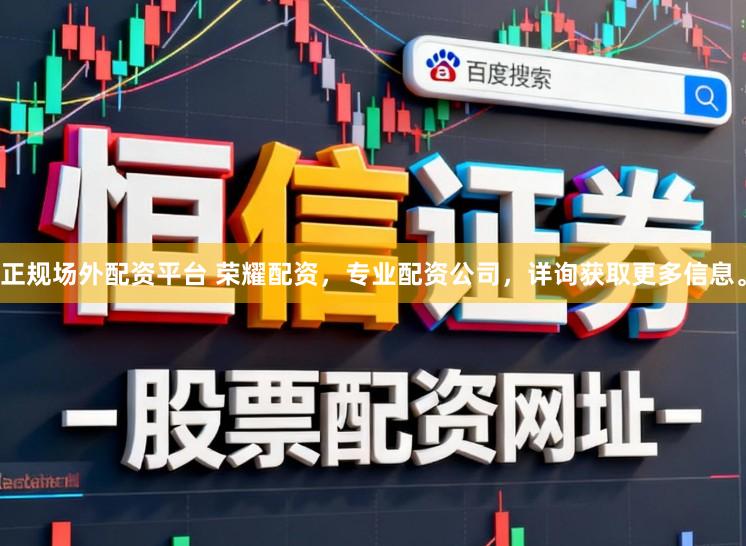 正规场外配资平台 荣耀配资，专业配资公司，详询获取更多信息。