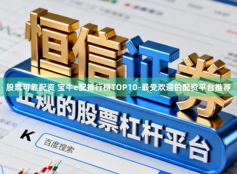 股票可靠配资 宝牛e配排行榜TOP10-最受欢迎的配资平台推荐