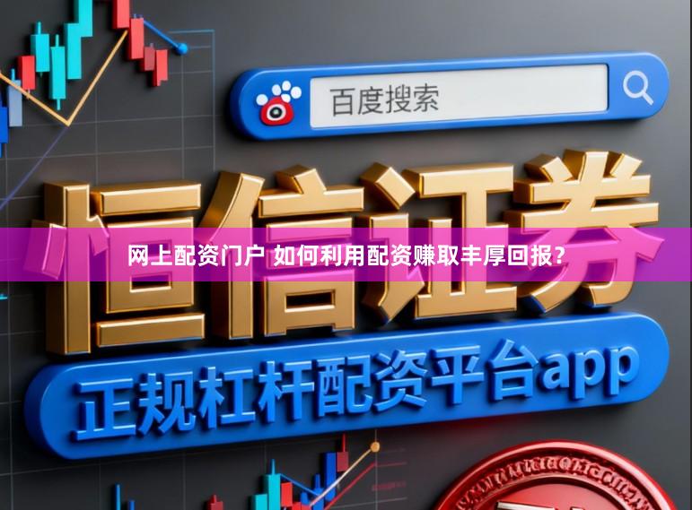 网上配资门户 如何利用配资赚取丰厚回报？