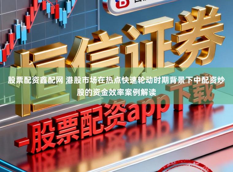 股票配资鑫配网 港股市场在热点快速轮动时期背景下中配资炒股的资金效率案例解读