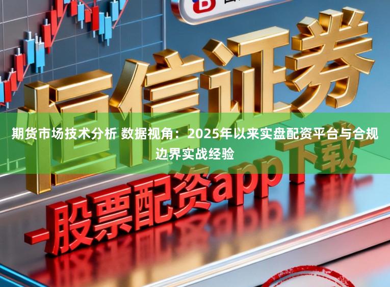 期货市场技术分析 数据视角：2025年以来实盘配资平台与合规边界实战经验