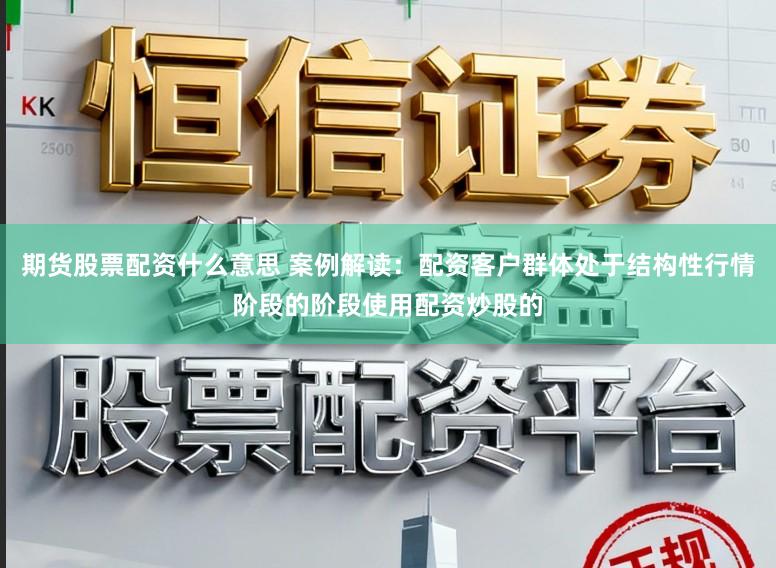 期货股票配资什么意思 案例解读：配资客户群体处于结构性行情阶段的阶段使用配资炒股的