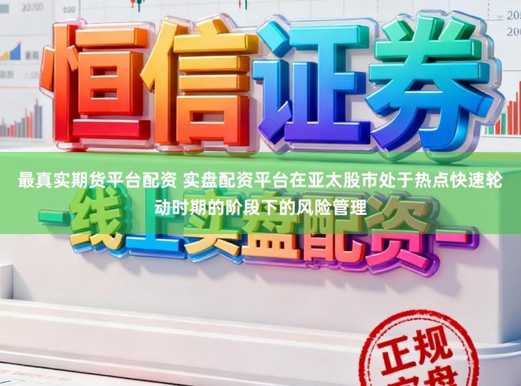 最真实期货平台配资 实盘配资平台在亚太股市处于热点快速轮动时期的阶段下的风险管理