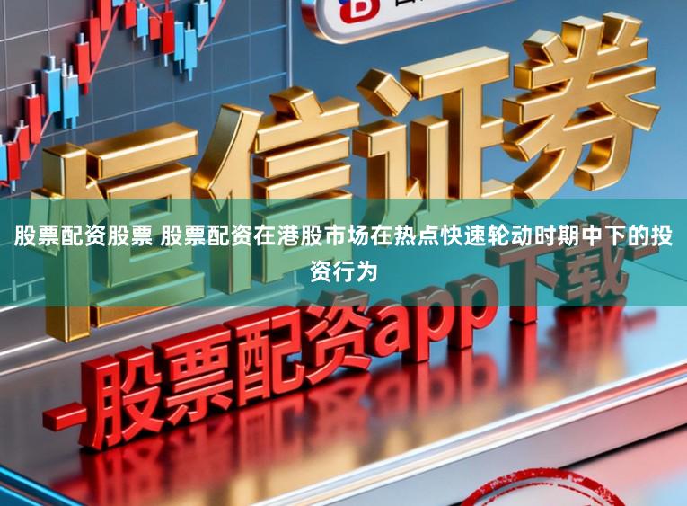 股票配资股票 股票配资在港股市场在热点快速轮动时期中下的投资行为