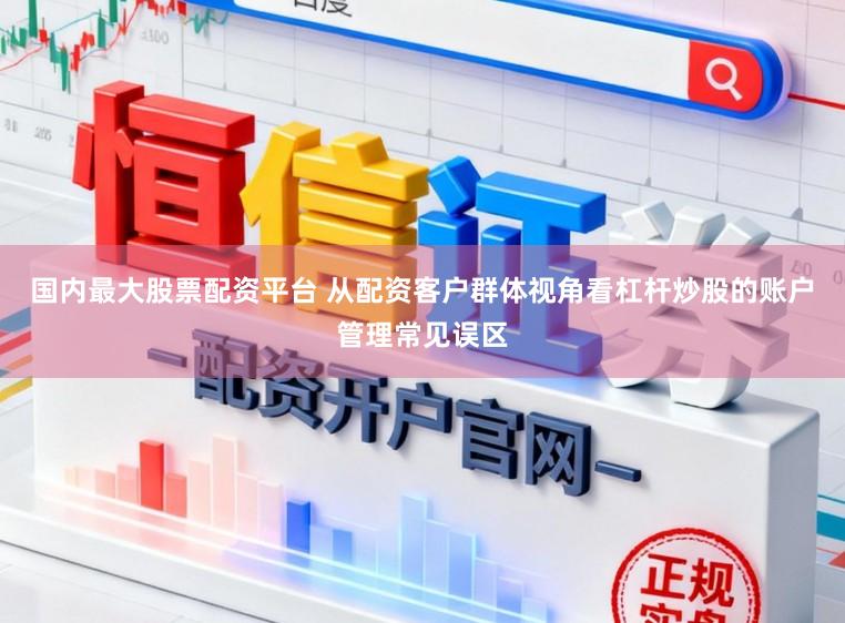 国内最大股票配资平台 从配资客户群体视角看杠杆炒股的账户管理常见误区
