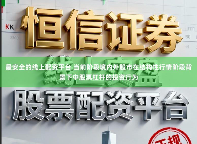 最安全的线上配资平台 当前阶段境内外股市在结构性行情阶段背景下中股票杠杆的投资行为