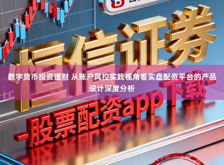 数字货币投资理财 从账户风控实践视角看实盘配资平台的产品设计深度分析