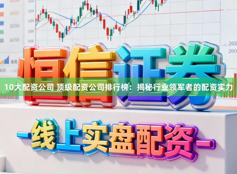 10大配资公司 顶级配资公司排行榜：揭秘行业领军者的配资实力