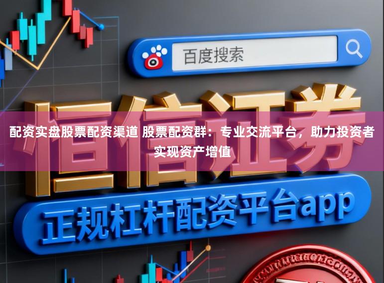 配资实盘股票配资渠道 股票配资群：专业交流平台，助力投资者实现资产增值