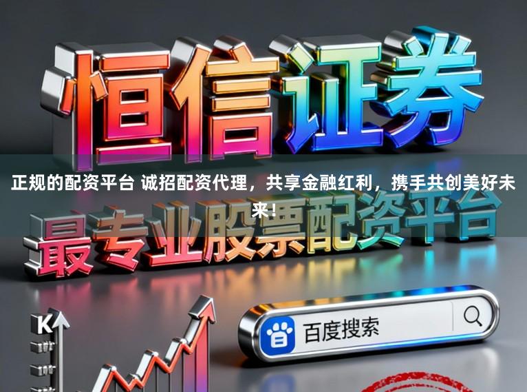 正规的配资平台 诚招配资代理，共享金融红利，携手共创美好未来！