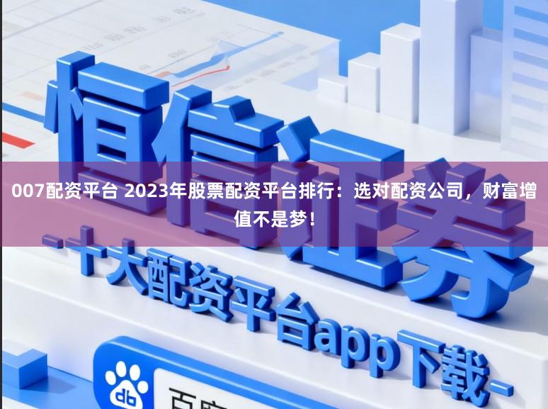 007配资平台 2023年股票配资平台排行：选对配资公司，财富增值不是梦！