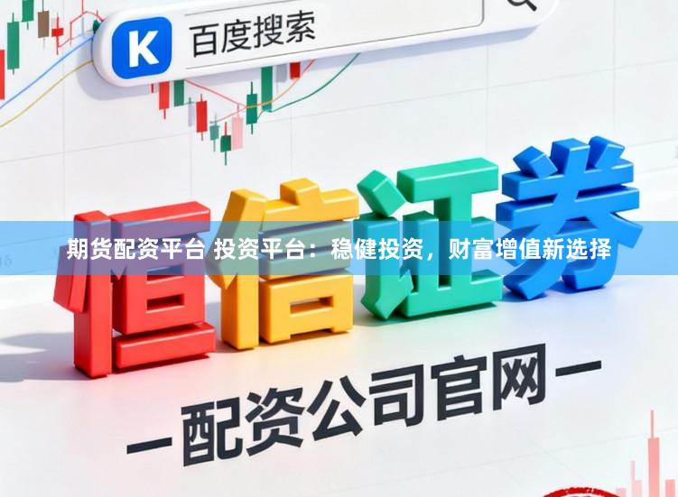 期货配资平台 投资平台：稳健投资，财富增值新选择