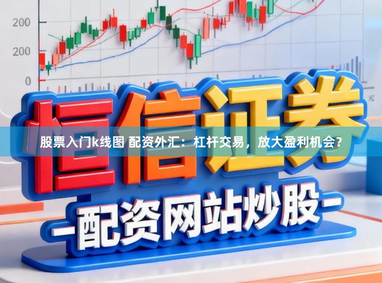股票入门k线图 配资外汇：杠杆交易，放大盈利机会？