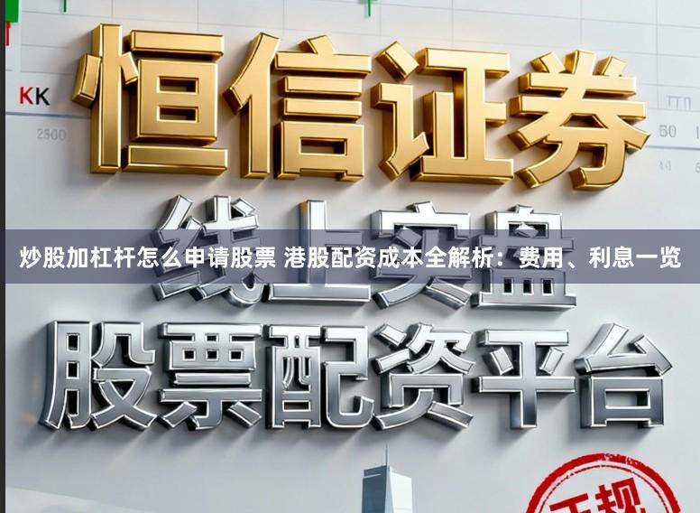 炒股加杠杆怎么申请股票 港股配资成本全解析：费用、利息一览